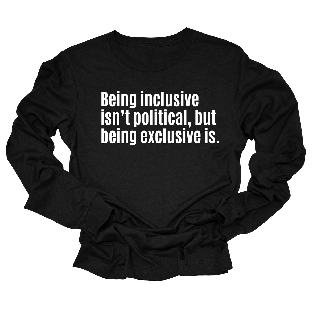 Being Inclusive Isn’t Political, But Being Exclusive Is Unisex Long Sleeved Tee-Long Sleeved T-Shirt-The Original God Ain't Petty But I Am