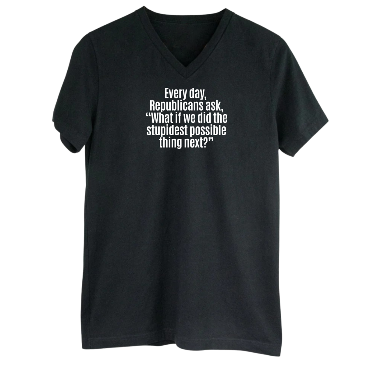Every Day, Republicans Ask, "What If We Did the Stupidest Possible Thing Next?" *BLACK V-NECK* Unisex Tee-T-Shirt-The Original God Ain't Petty But I Am