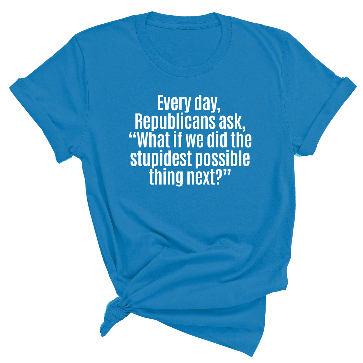 Every Day, Republicans Ask, "What If We Did the Stupidest Possible Thing Next?" Unisex Tee-T-Shirt-The Original God Ain't Petty But I Am