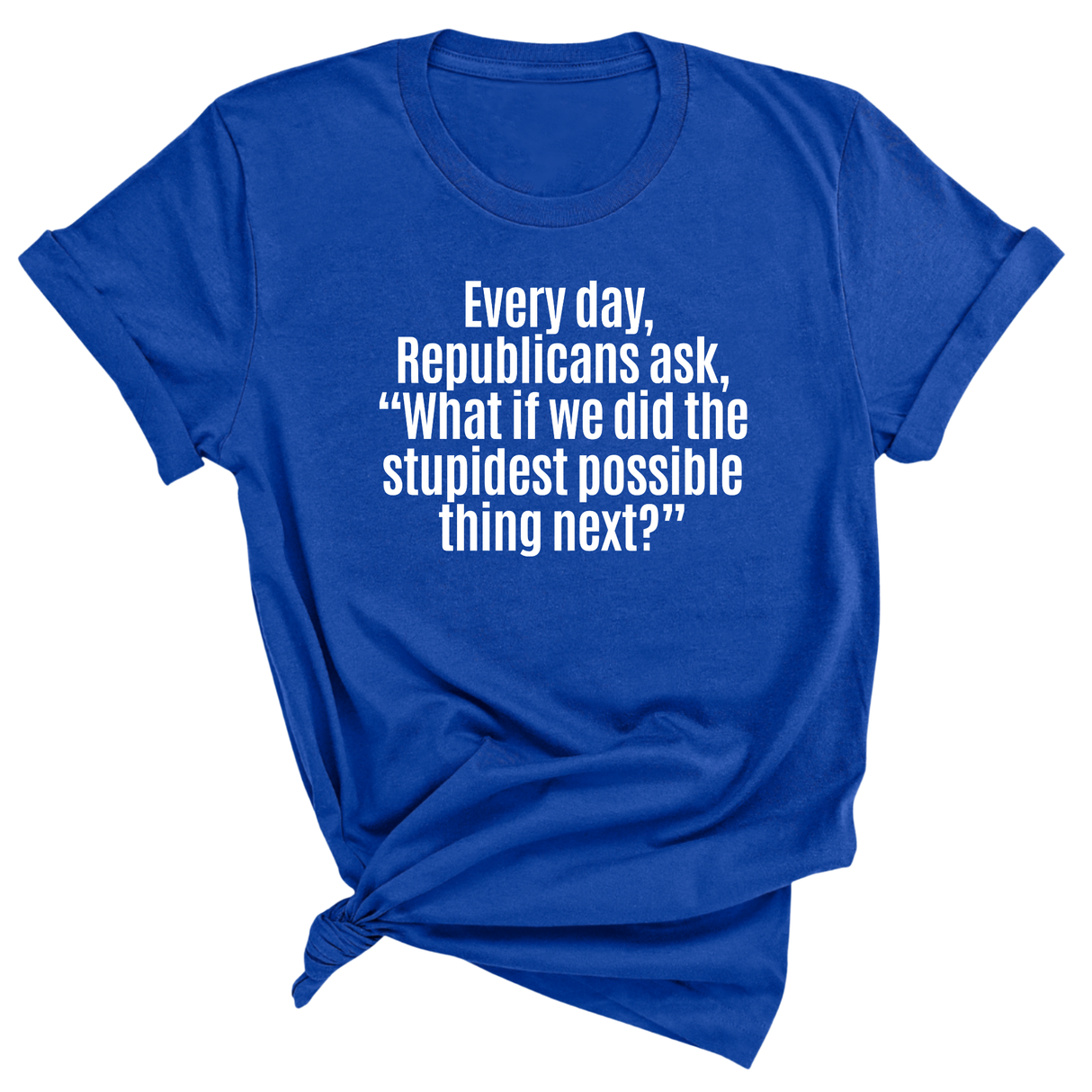 Every Day, Republicans Ask, "What If We Did the Stupidest Possible Thing Next?" Unisex Tee-T-Shirt-The Original God Ain't Petty But I Am
