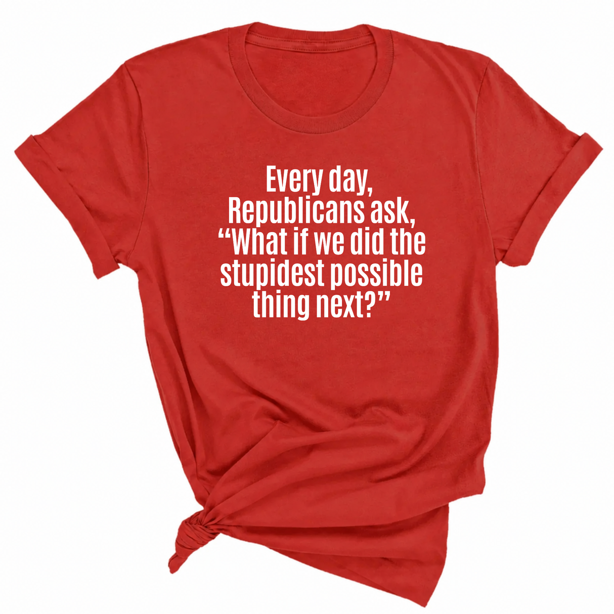Every Day, Republicans Ask, "What If We Did the Stupidest Possible Thing Next?" Unisex Tee-T-Shirt-The Original God Ain't Petty But I Am