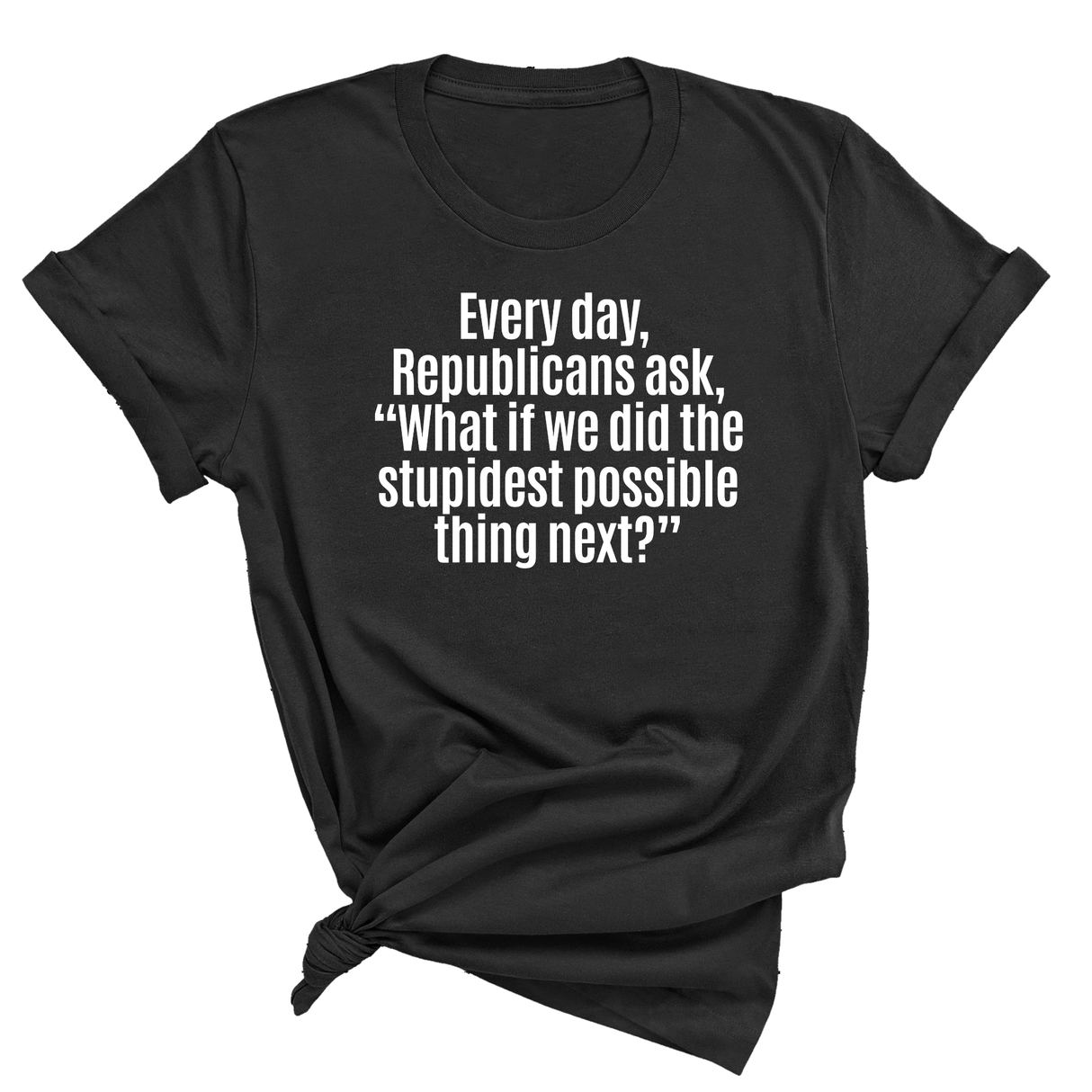 Every Day, Republicans Ask, "What If We Did the Stupidest Possible Thing Next?" Unisex Tee-T-Shirt-The Original God Ain't Petty But I Am