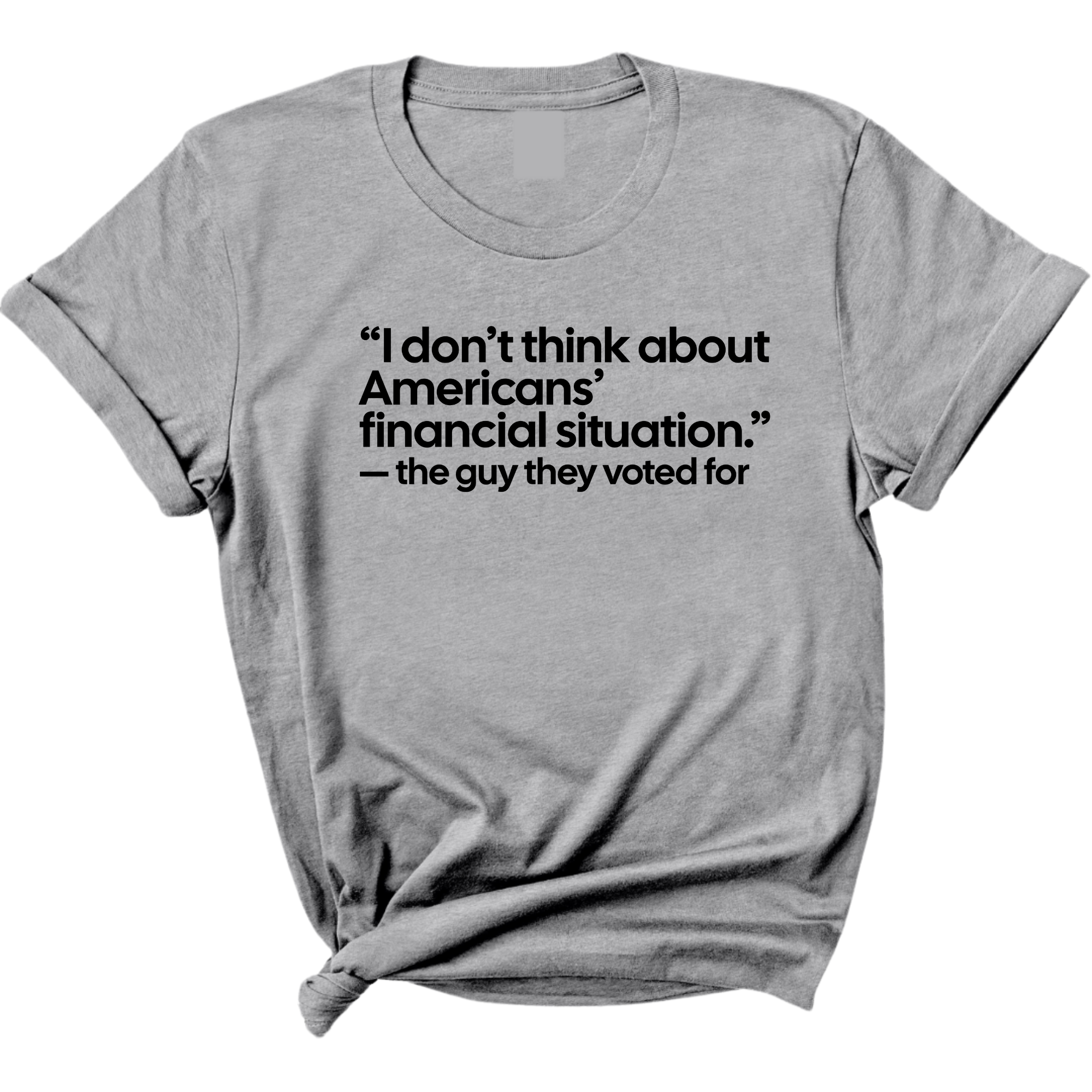 “I don't think about Americans' financial situation"- the guy they voted for Unisex Tee