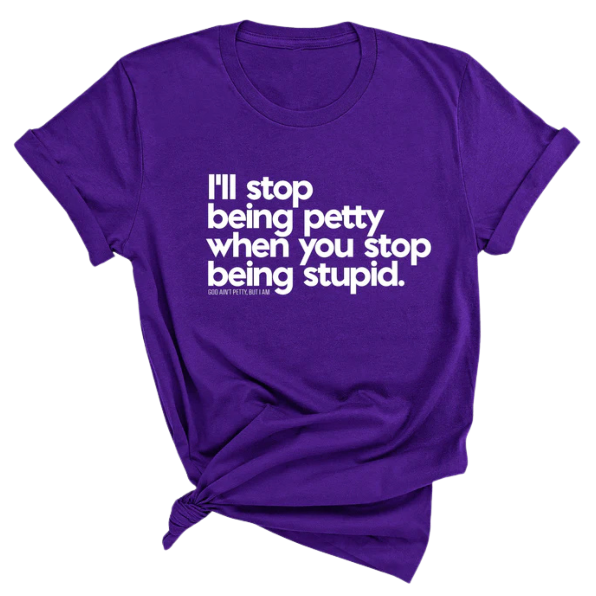 I'll stop being petty when you stop being stupid Unisex Tee-T-Shirt-The Original God Ain't Petty But I Am