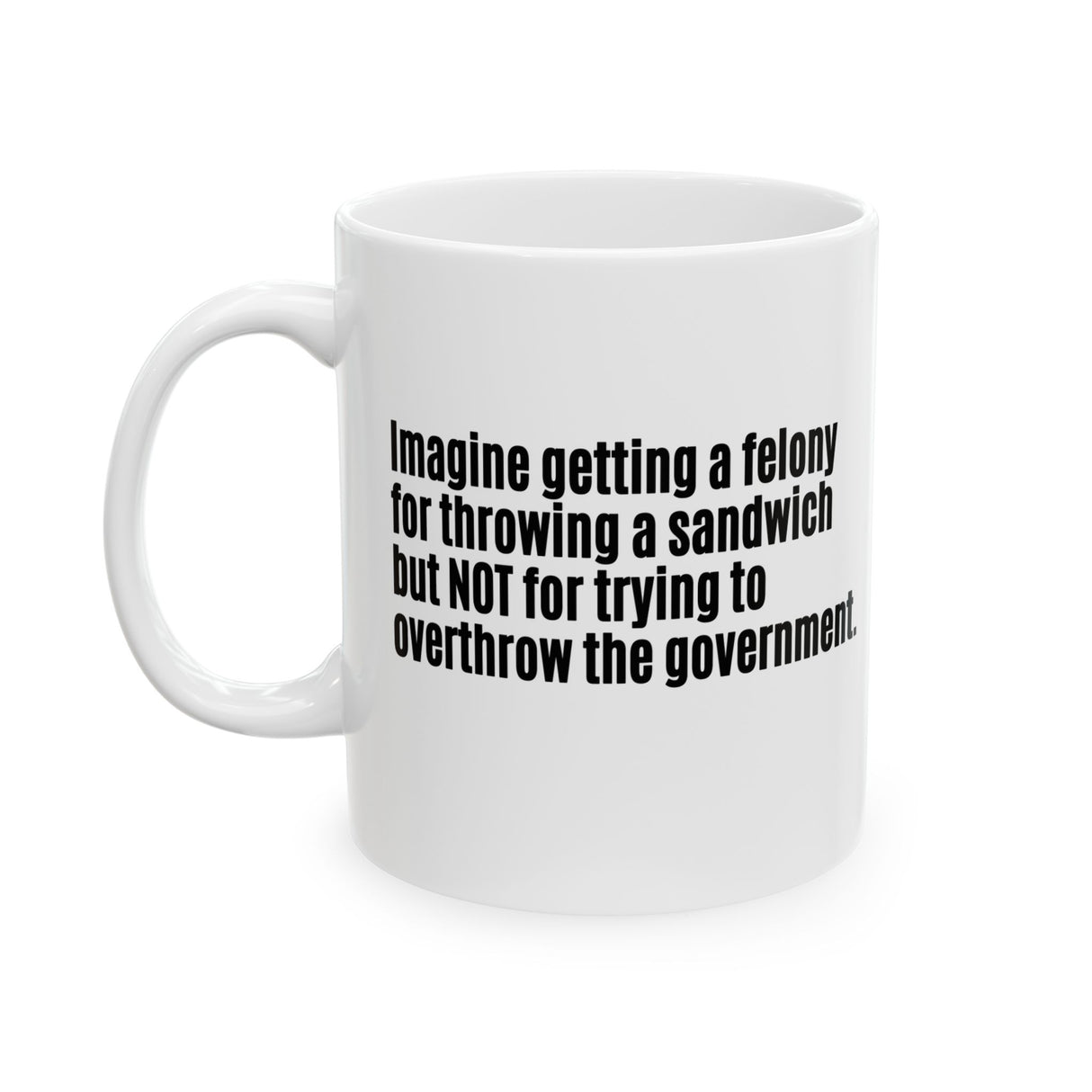 Imagine Getting a Felony for Throwing a Sandwich but Not for Trying to Overthrow the Government Mug 11oz (White & Black)-Mug-The Original God Ain't Petty But I Am