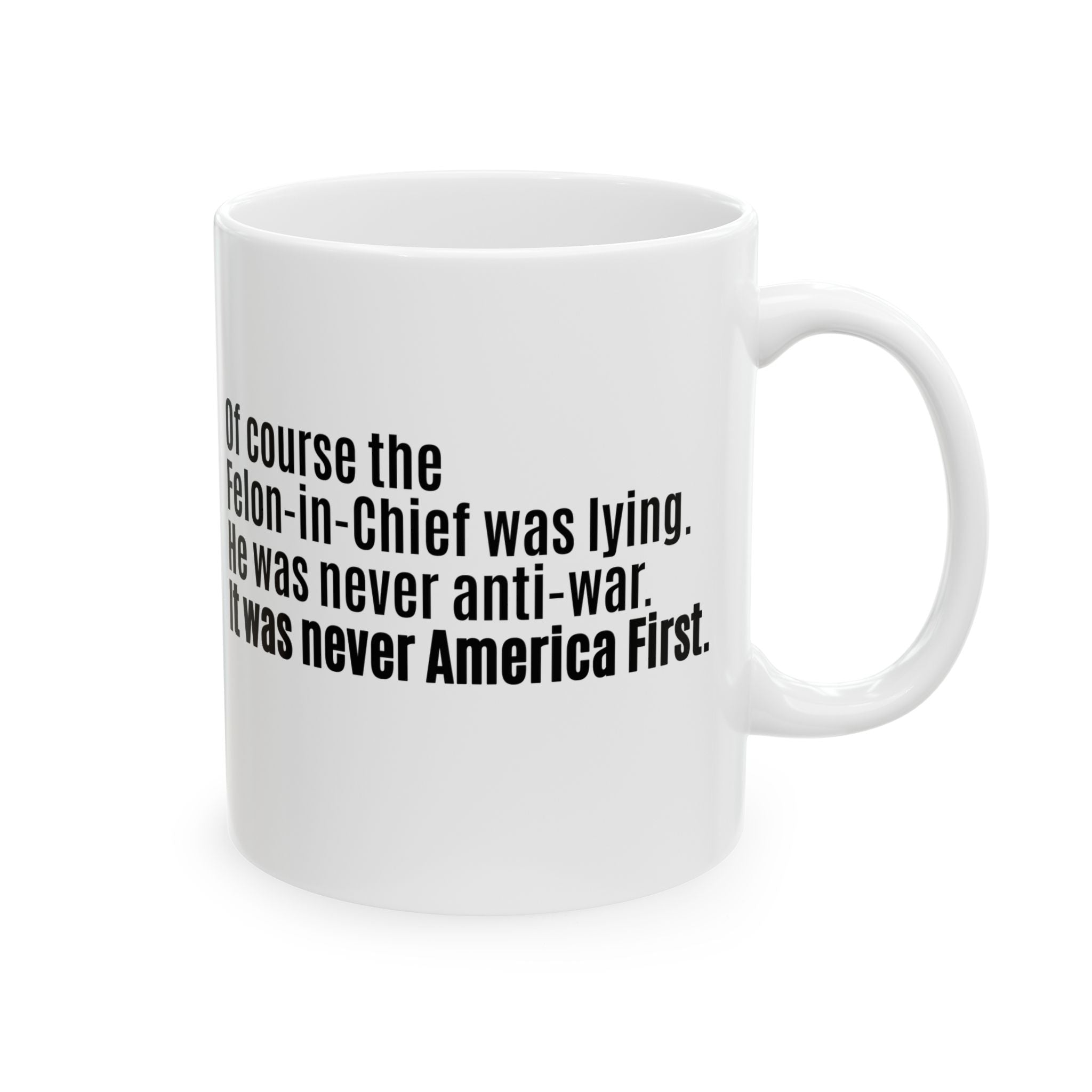 Of course the Felon-in-Chief was lying. He was never anti-war. It was never America First Mug 11oz (White & Black)-Mug-The Original God Ain't Petty But I Am