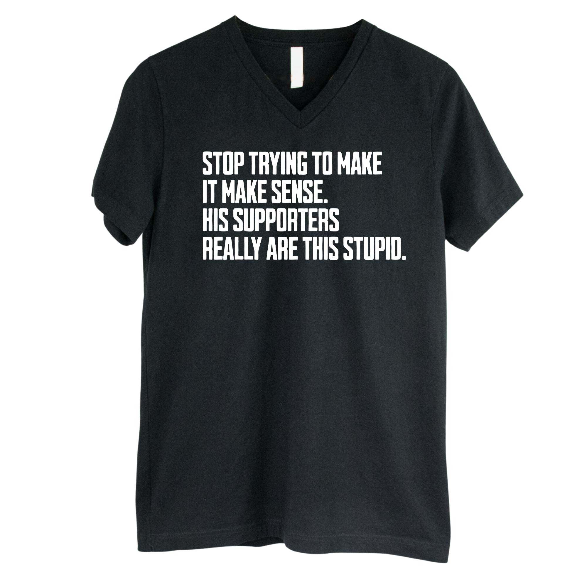 Stop Trying to Make It Make Sense. His Supporters Really Are This Stupid *BLACK V-NECK* Unisex Tee-T-Shirt-The Original God Ain't Petty But I Am