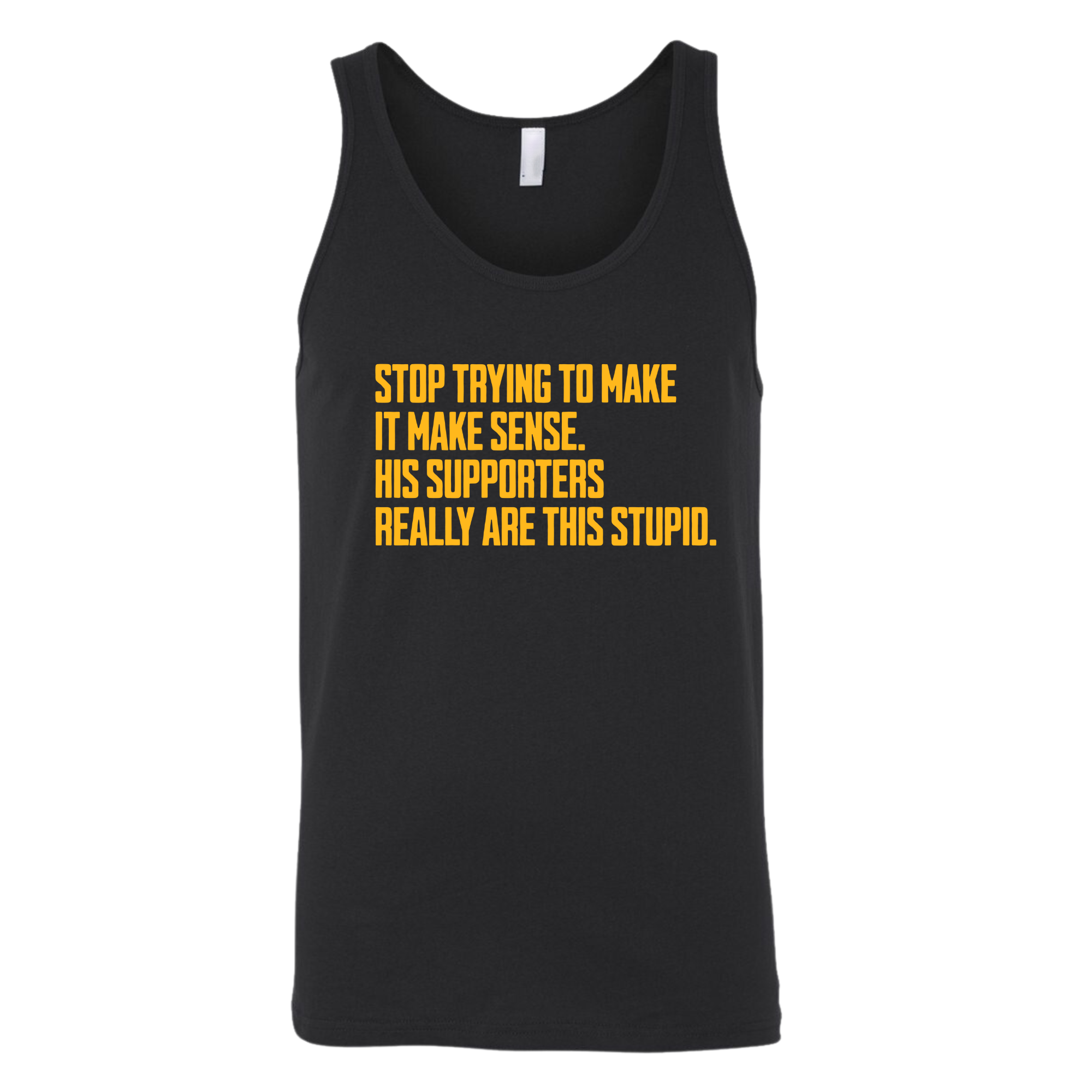 Stop Trying to Make It Make Sense. His Supporters Really Are This Stupid Unisex Tank Top LIMITED EDITION (Gold)-T-Shirt-The Original God Ain't Petty But I Am