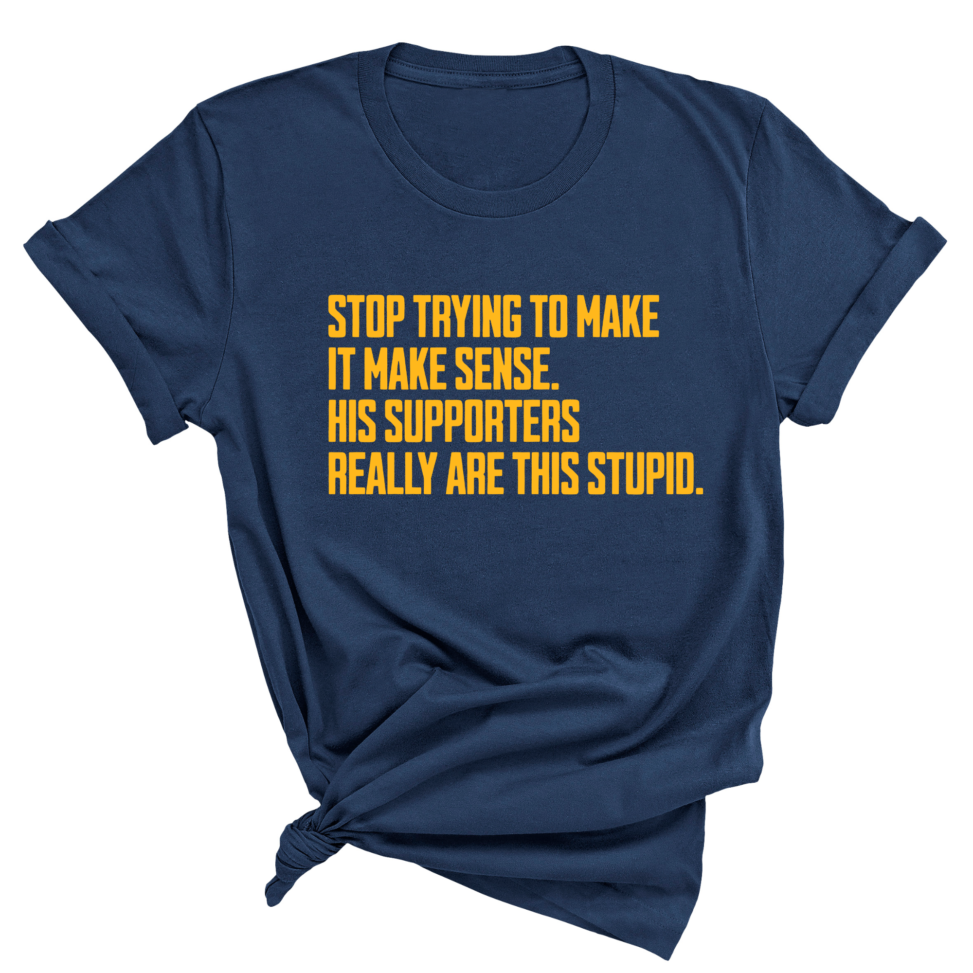 Stop Trying to Make It Make Sense. His Supporters Really Are This Stupid Unisex Tee LIMITED EDITION (Gold)-T-Shirt-The Original God Ain't Petty But I Am