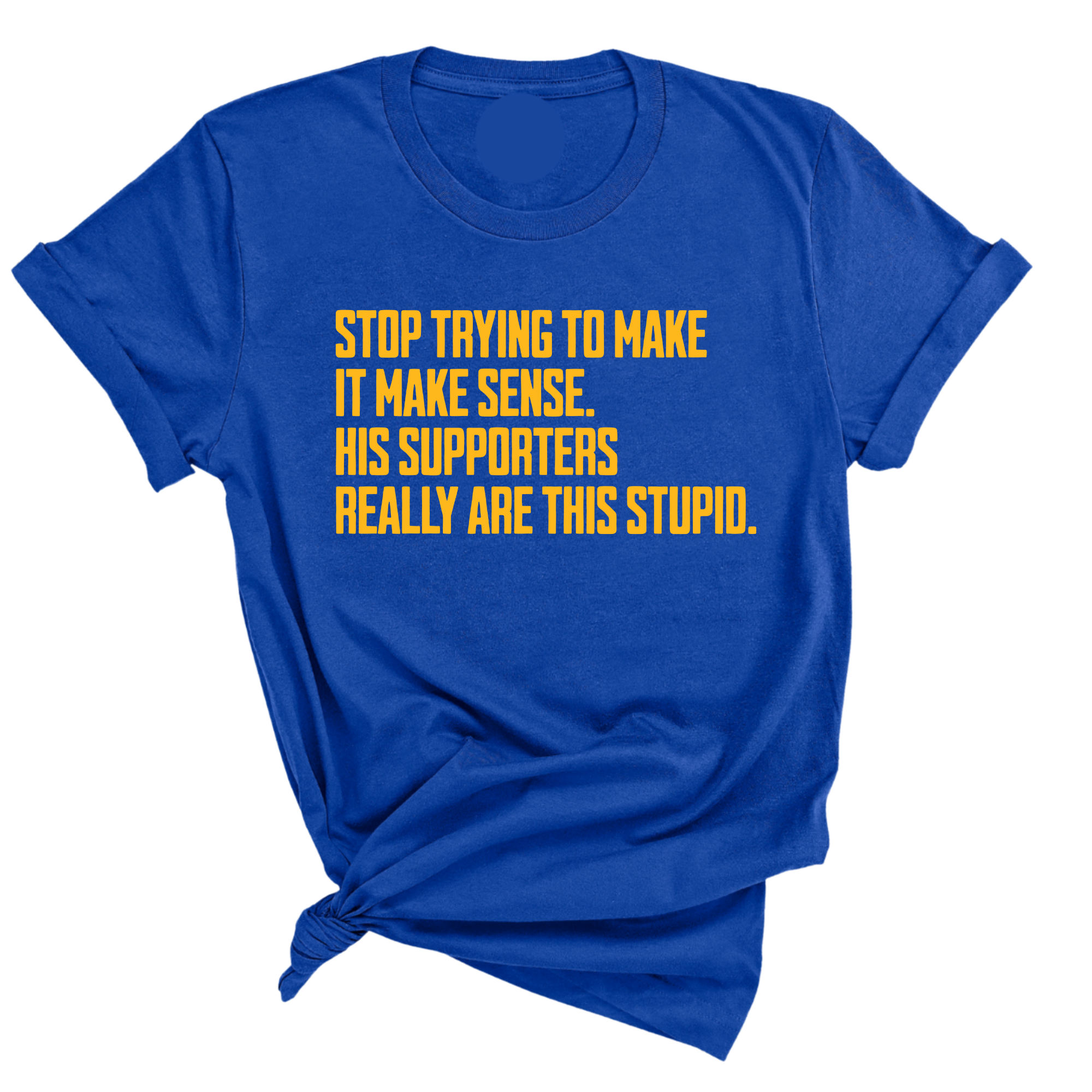 Stop Trying to Make It Make Sense. His Supporters Really Are This Stupid Unisex Tee LIMITED EDITION (Gold)-T-Shirt-The Original God Ain't Petty But I Am