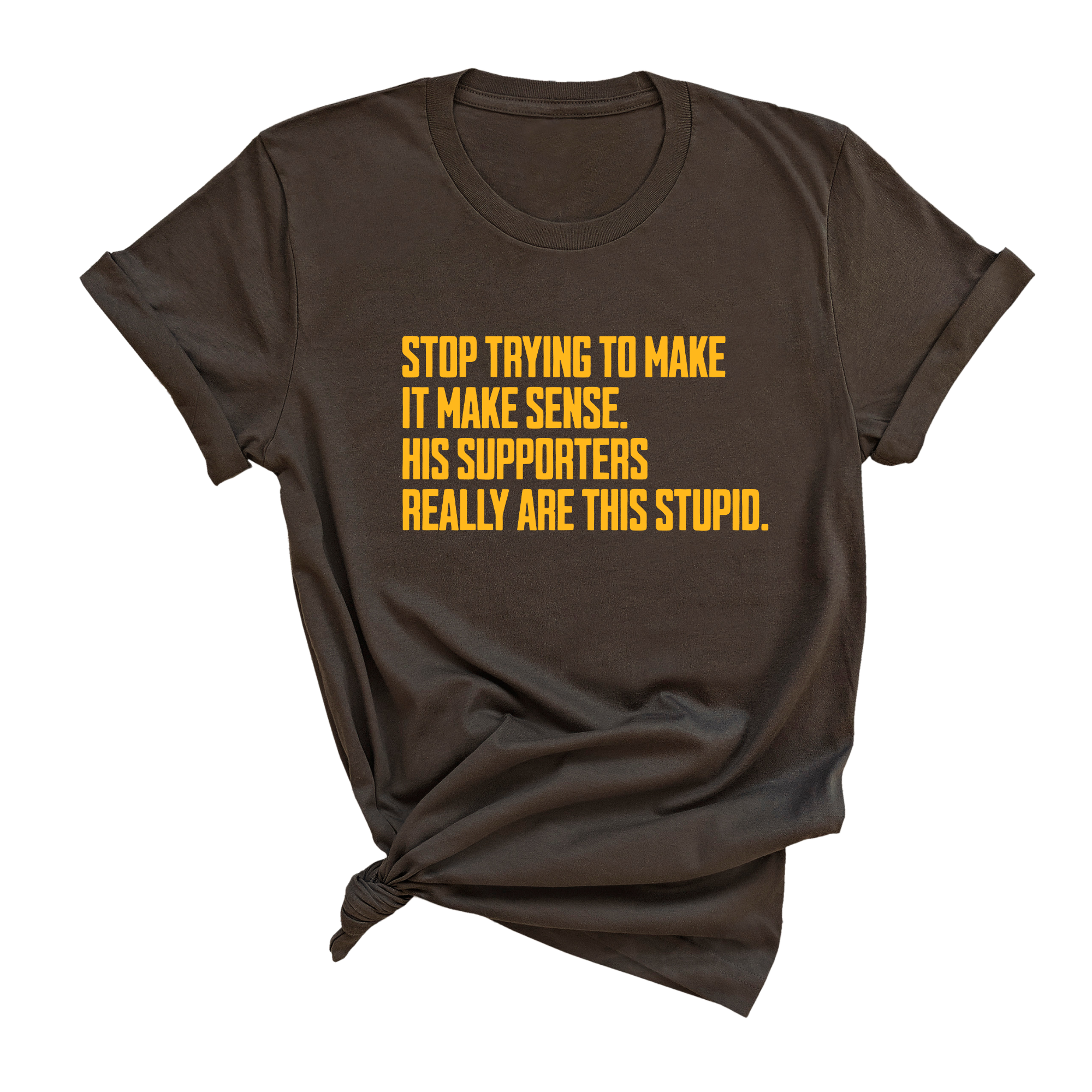 Stop Trying to Make It Make Sense. His Supporters Really Are This Stupid Unisex Tee LIMITED EDITION (Gold)-T-Shirt-The Original God Ain't Petty But I Am