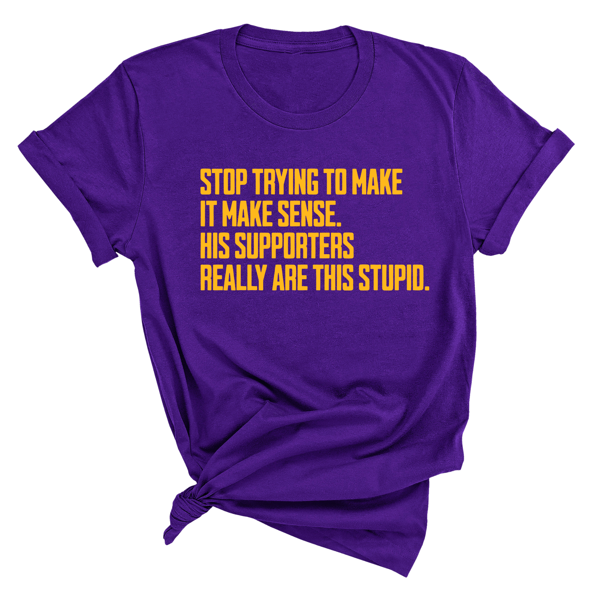 Stop Trying to Make It Make Sense. His Supporters Really Are This Stupid Unisex Tee LIMITED EDITION (Gold)-T-Shirt-The Original God Ain't Petty But I Am