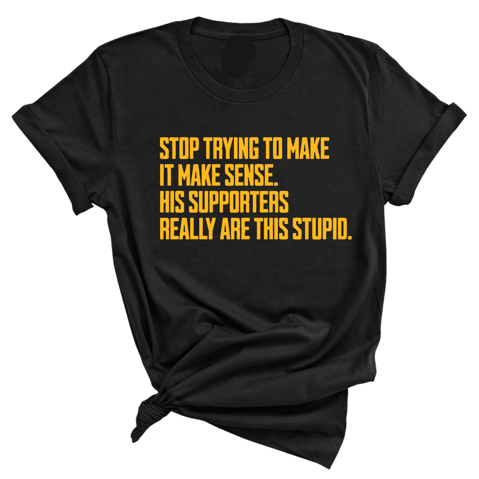 Stop Trying to Make It Make Sense. His Supporters Really Are This Stupid Unisex Tee LIMITED EDITION (Gold)-T-Shirt-The Original God Ain't Petty But I Am