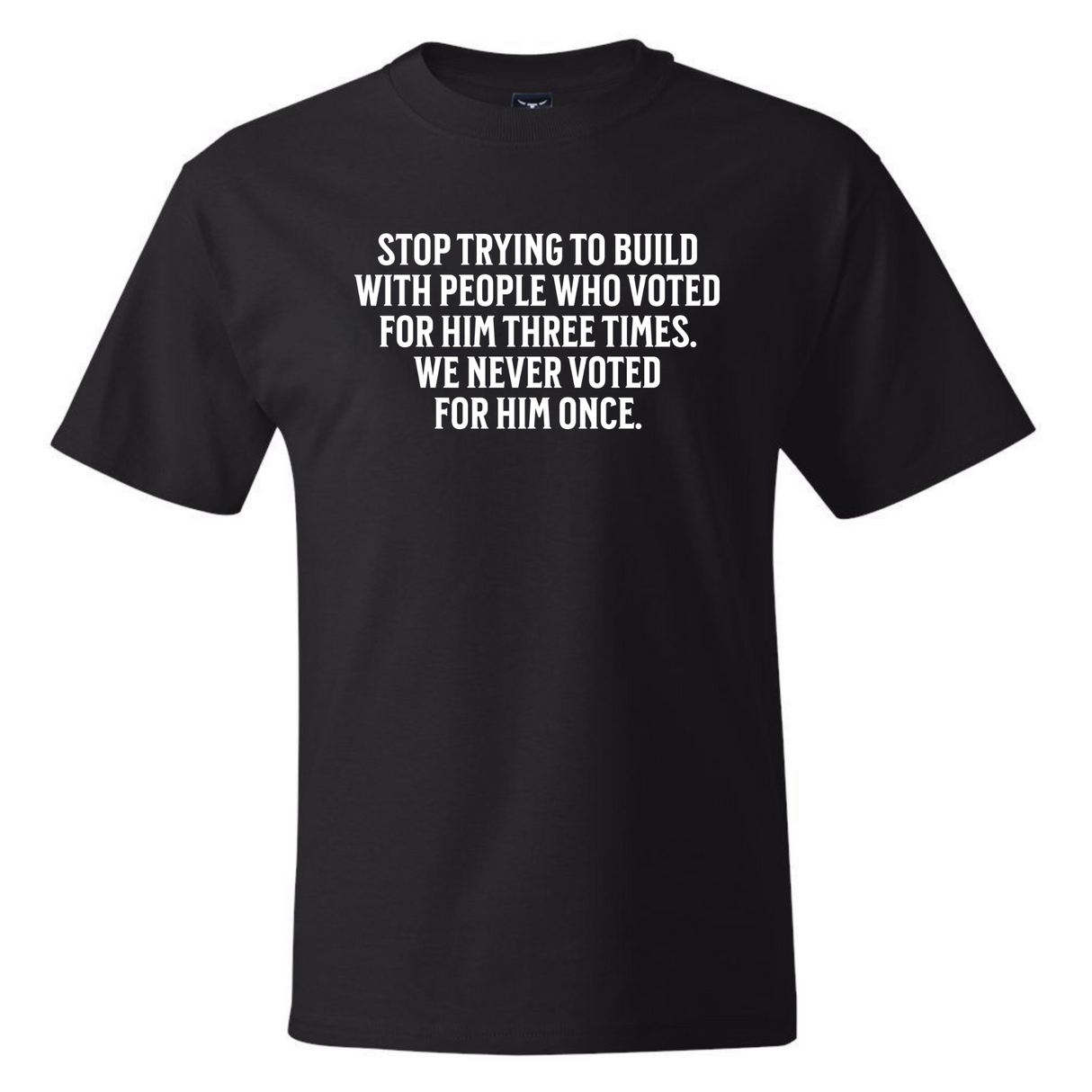 Stop trying to build with people who voted for him three times. We never voted from him once *BLACK TALL TEE* Unisex Tee