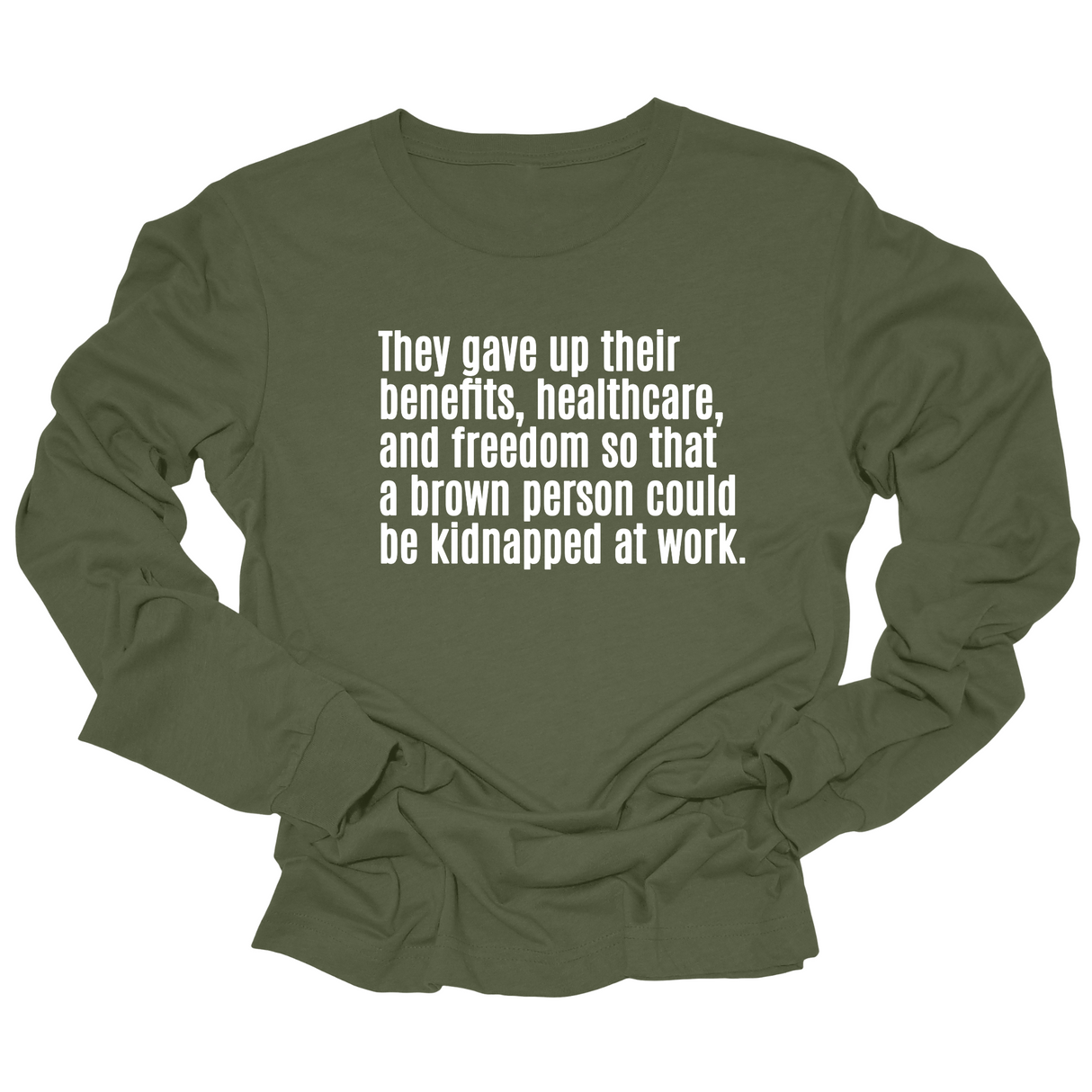 They gave up their benefits, healthcare, and freedom so that a brown person could be kidnapped at work Unisex Long Sleeved Tee-Long Sleeved T-Shirt-The Original God Ain't Petty But I Am
