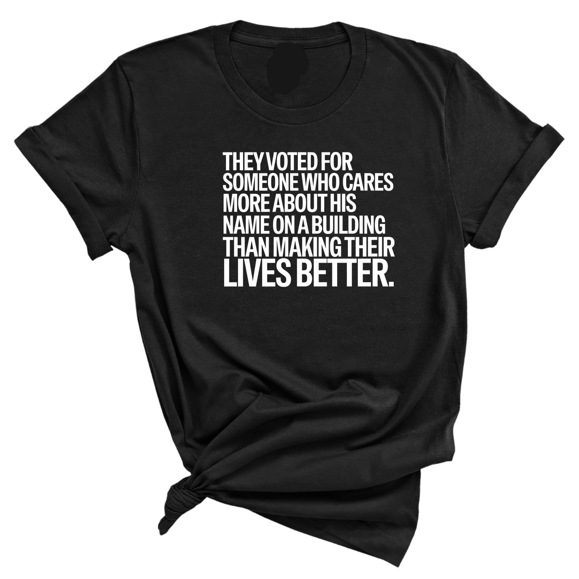 They voted for someone who cares more about his name on a building than making their lives better Unisex Tee