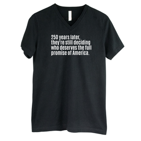 250 Years Later, They're Still Deciding Who Deserves the Full Promise of America *BLACK V-NECK* Unisex Tee-T-Shirt-The Original God Ain't Petty But I Am