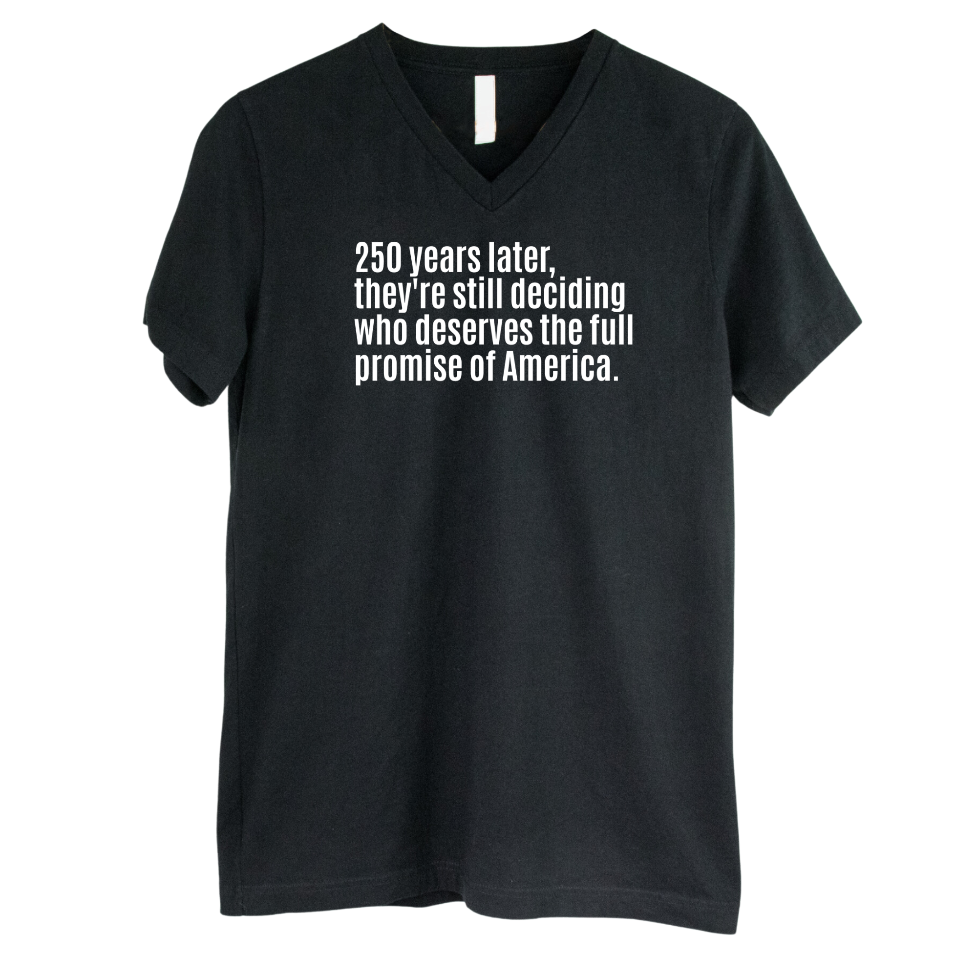 250 Years Later, They're Still Deciding Who Deserves the Full Promise of America *BLACK V-NECK* Unisex Tee