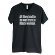 All They Had to Do Was Trust a Black Woman *BLACK V-NECK* Unisex Tee-T-Shirt-The Original God Ain't Petty But I Am