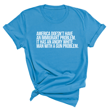 America Doesn’t Have an Immigrant Problem. It Has an Angry White Man With a Gun Problem Unisex Tee-T-Shirt-The Original God Ain't Petty But I Am