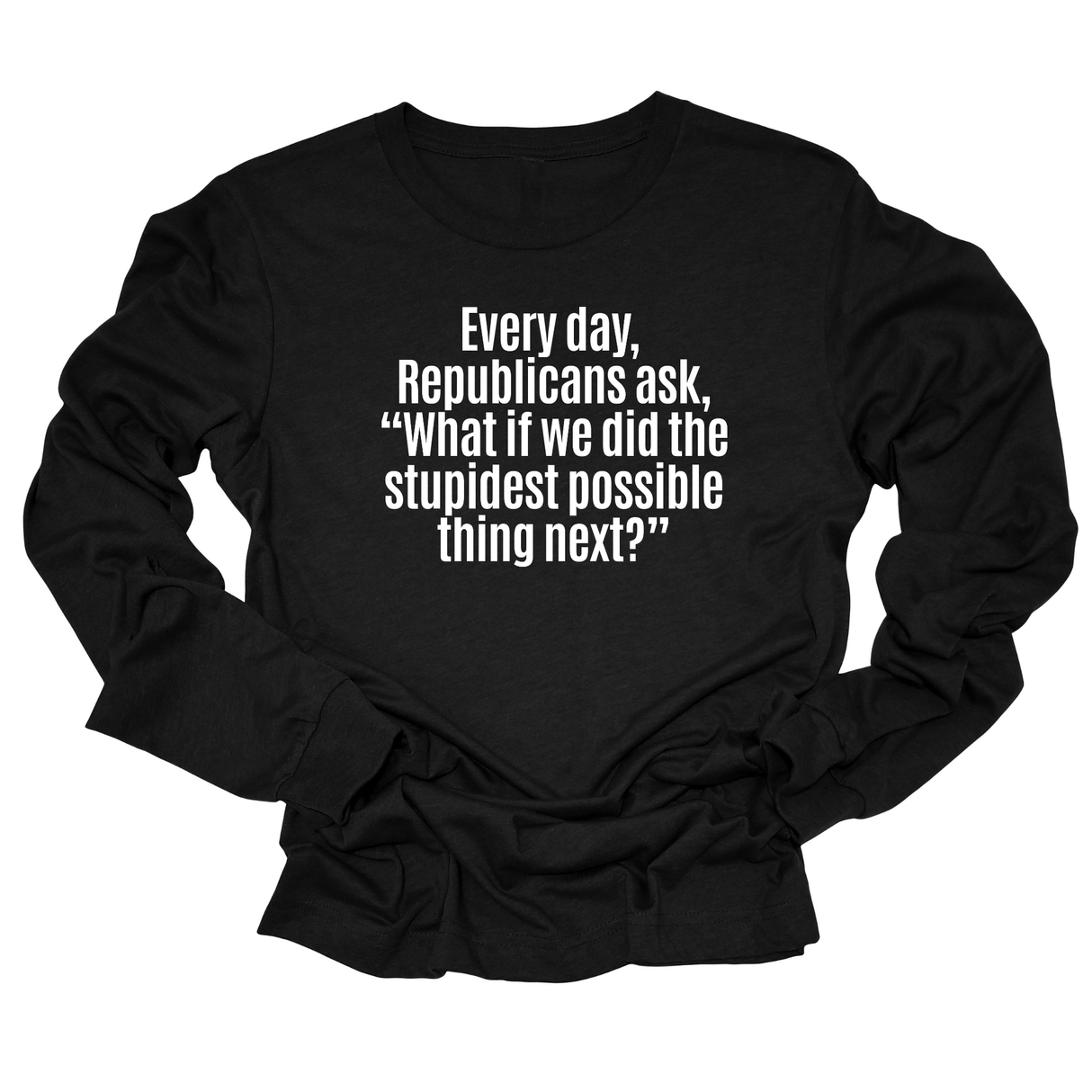 Every Day, Republicans Ask, "What If We Did the Stupidest Possible Thing Next?" Unisex Long Sleeved Tee-Long Sleeved T-Shirt-The Original God Ain't Petty But I Am