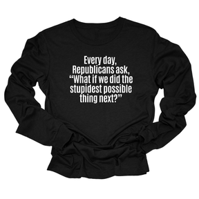 Every Day, Republicans Ask, "What If We Did the Stupidest Possible Thing Next?" Unisex Long Sleeved Tee-Long Sleeved T-Shirt-The Original God Ain't Petty But I Am