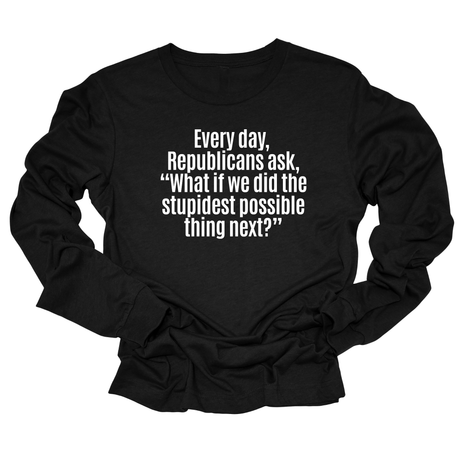 Every Day, Republicans Ask, "What If We Did the Stupidest Possible Thing Next?" Unisex Long Sleeved Tee-Long Sleeved T-Shirt-The Original God Ain't Petty But I Am