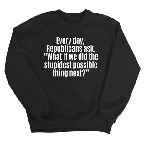 Every Day, Republicans Ask, "What If We Did the Stupidest Possible Thing Next?" Unisex Sweatshirt-Sweatshirt-The Original God Ain't Petty But I Am