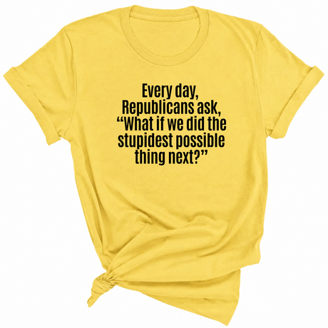 Every Day, Republicans Ask, "What If We Did the Stupidest Possible Thing Next?" Unisex Tee-T-Shirt-The Original God Ain't Petty But I Am