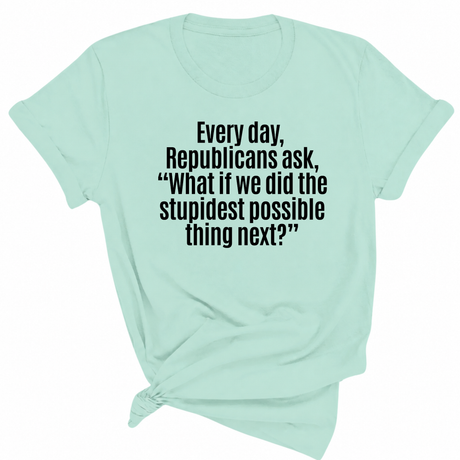 Every Day, Republicans Ask, "What If We Did the Stupidest Possible Thing Next?" Unisex Tee-T-Shirt-The Original God Ain't Petty But I Am