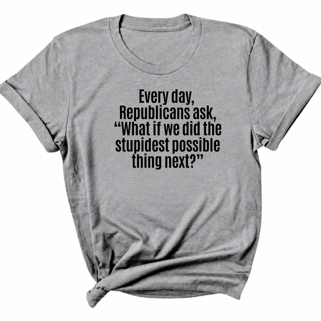 Every Day, Republicans Ask, "What If We Did the Stupidest Possible Thing Next?" Unisex Tee-T-Shirt-The Original God Ain't Petty But I Am