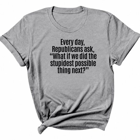 Every Day, Republicans Ask, "What If We Did the Stupidest Possible Thing Next?" Unisex Tee-T-Shirt-The Original God Ain't Petty But I Am