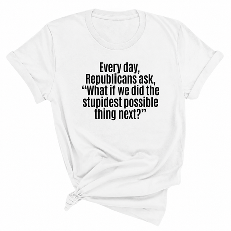 Every Day, Republicans Ask, "What If We Did the Stupidest Possible Thing Next?" Unisex Tee-T-Shirt-The Original God Ain't Petty But I Am