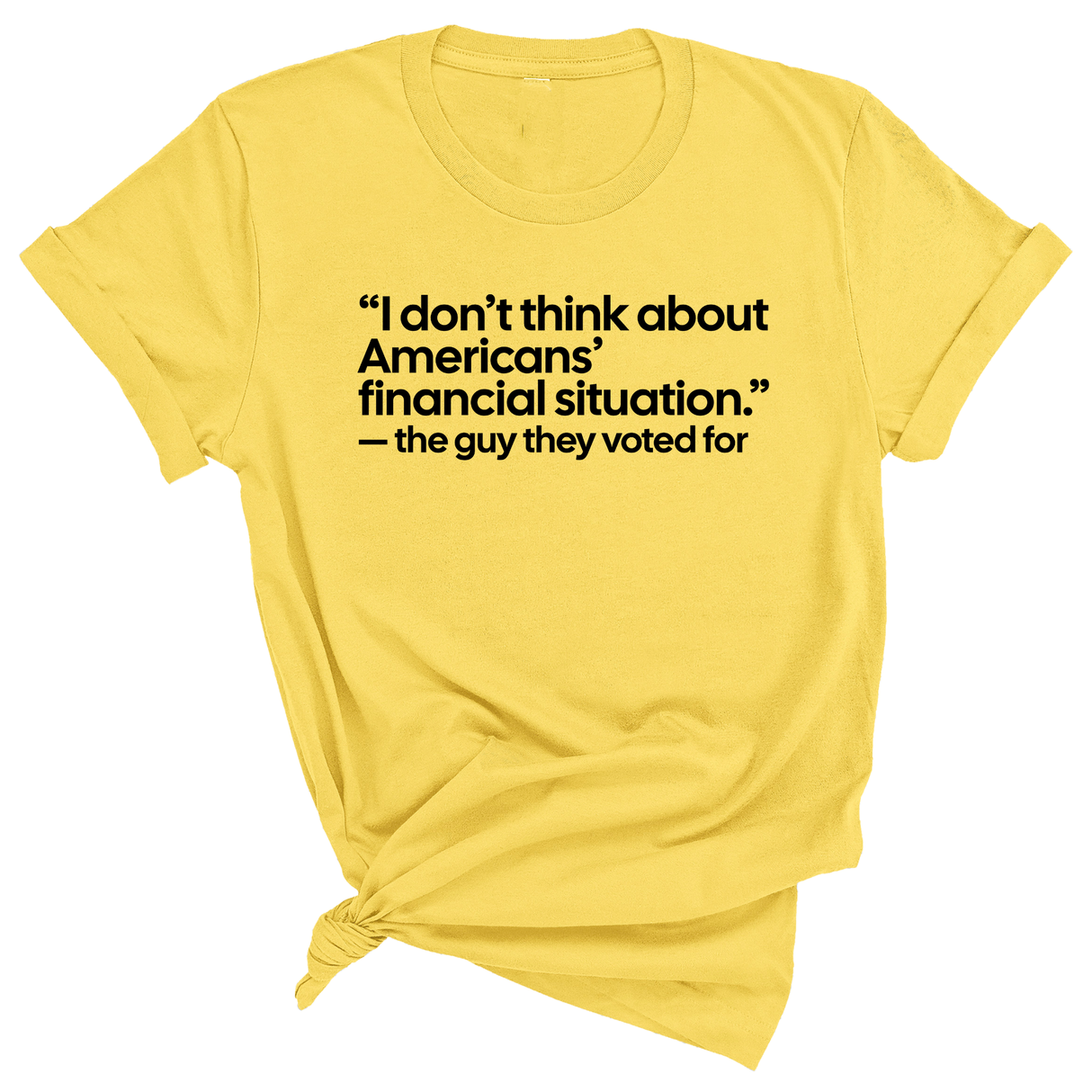 “I don't think about Americans' financial situation"- the guy they voted for Unisex Tee-T-Shirt-The Original God Ain't Petty But I Am