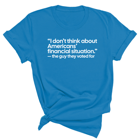 “I don't think about Americans' financial situation"- the guy they voted for Unisex Tee-T-Shirt-The Original God Ain't Petty But I Am