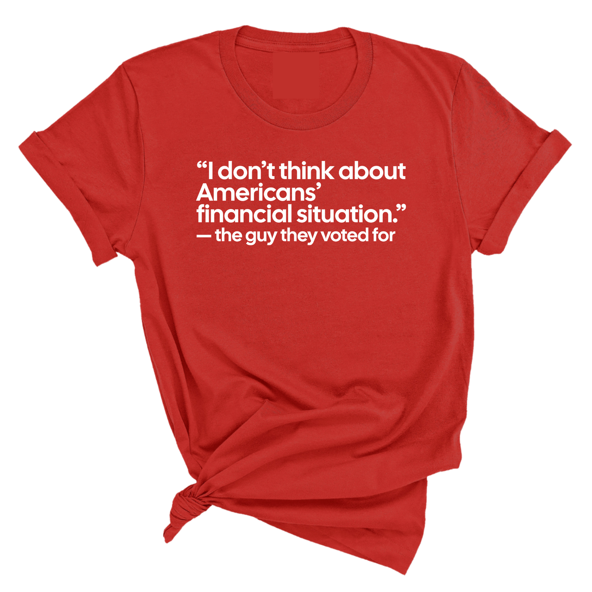 “I don't think about Americans' financial situation"- the guy they voted for Unisex Tee-T-Shirt-The Original God Ain't Petty But I Am