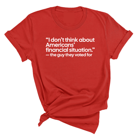 “I don't think about Americans' financial situation"- the guy they voted for Unisex Tee-T-Shirt-The Original God Ain't Petty But I Am