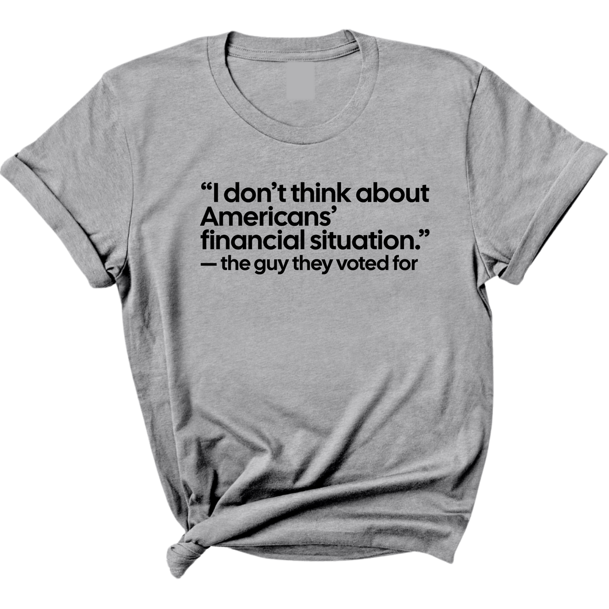 “I don't think about Americans' financial situation"- the guy they voted for Unisex Tee-T-Shirt-The Original God Ain't Petty But I Am