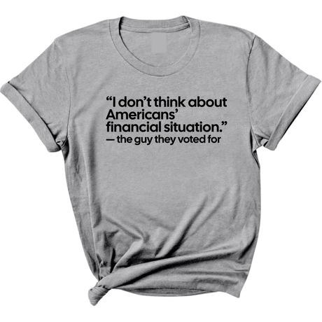 “I don't think about Americans' financial situation"- the guy they voted for Unisex Tee-T-Shirt-The Original God Ain't Petty But I Am