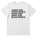 I Want for White People What They Want for Black People Unisex Tee