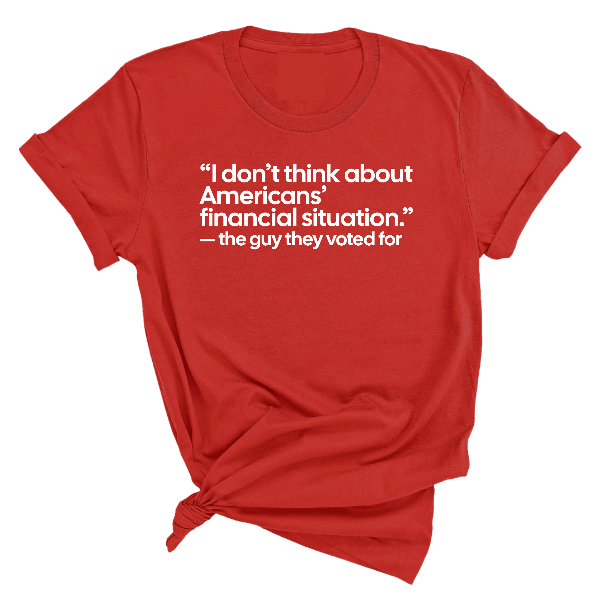 “I don't think about Americans' financial situation"- the guy they voted for Unisex Tee