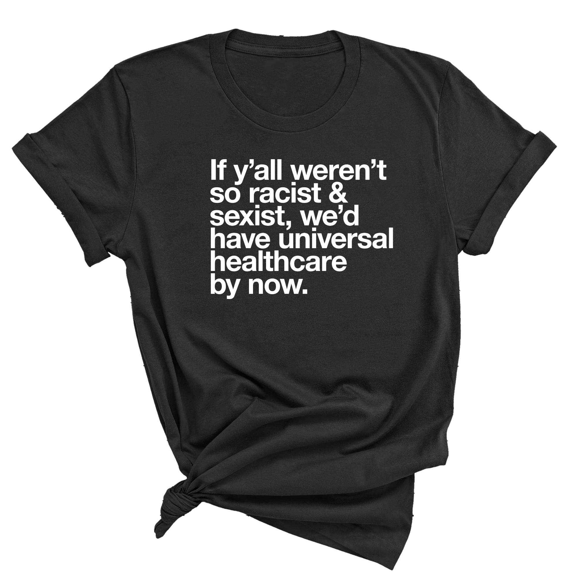 If Y’all Weren’t So Racist & Sexist, We’d Have Universal Healthcare By Now Unisex Tee-T-Shirt-The Original God Ain't Petty But I Am