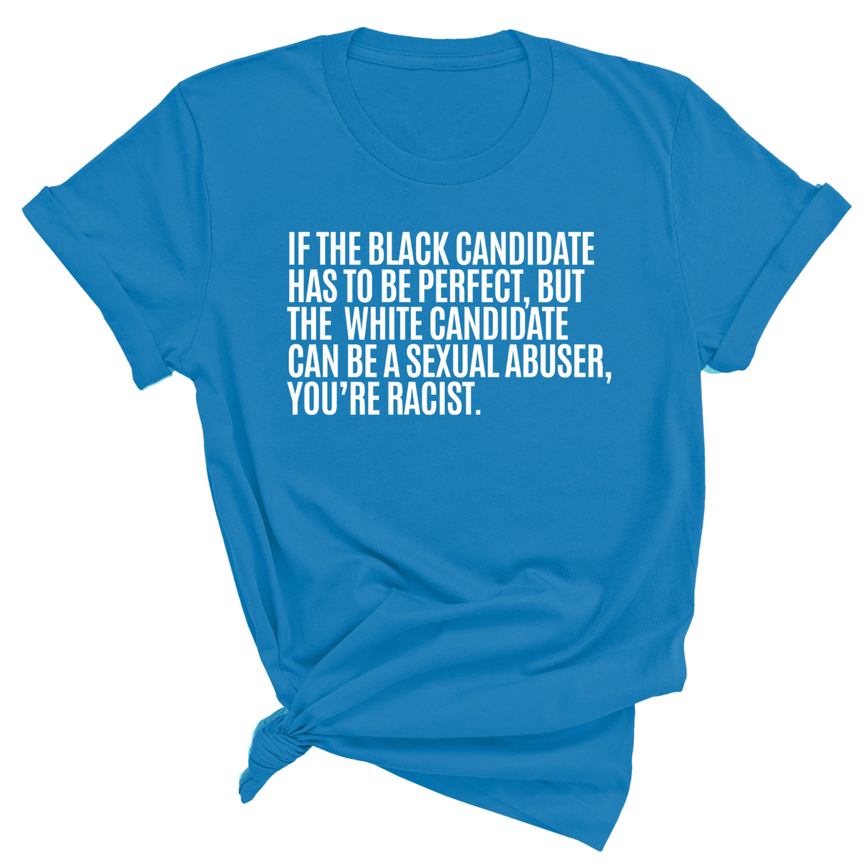 If the Black Candidate Has to Be Perfect, but the White Candidate Can Be a Sexual Abuser, You’re Racist Unisex Tee