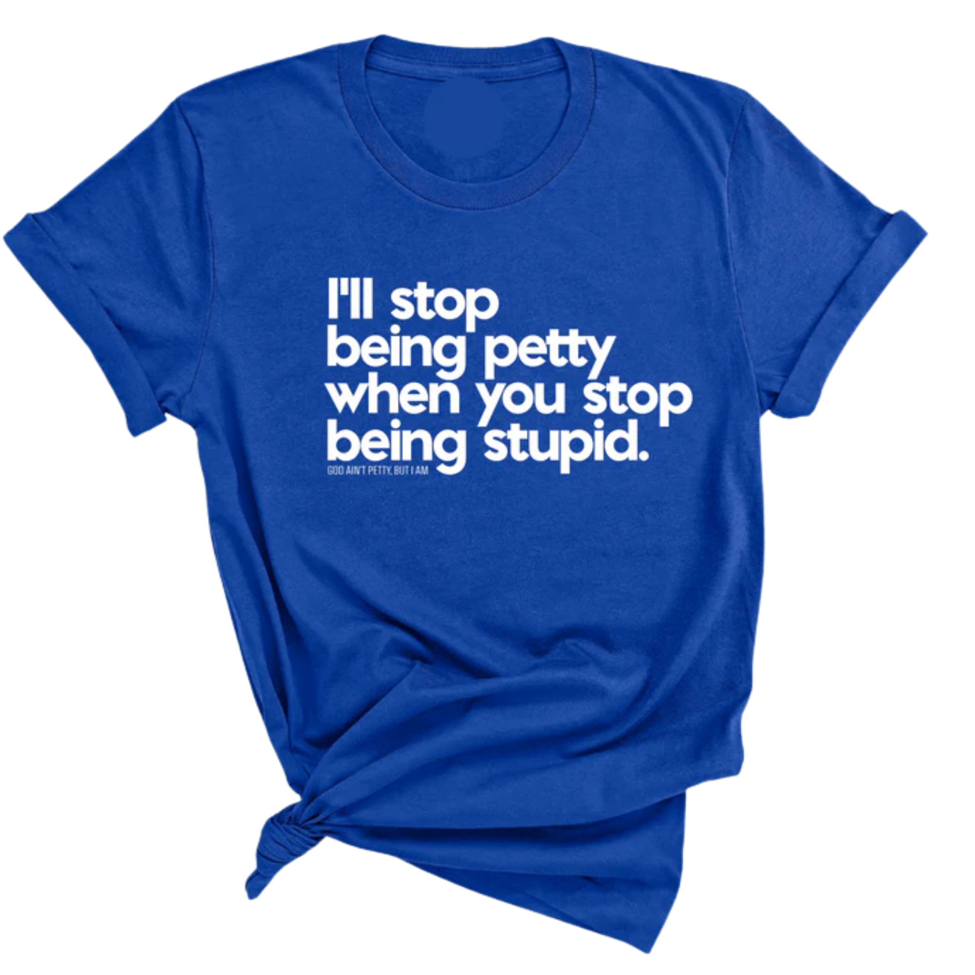 I'll stop being petty when you stop being stupid Unisex Tee-T-Shirt-The Original God Ain't Petty But I Am