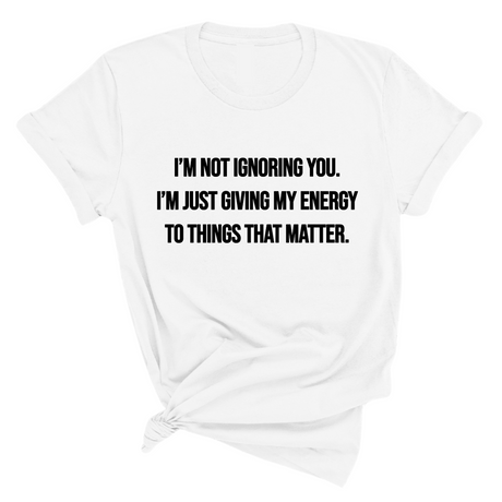 I’m Not Ignoring You. I’m Just Giving My Energy to Things That Matter Unisex Tee-T-Shirt-The Original God Ain't Petty But I Am