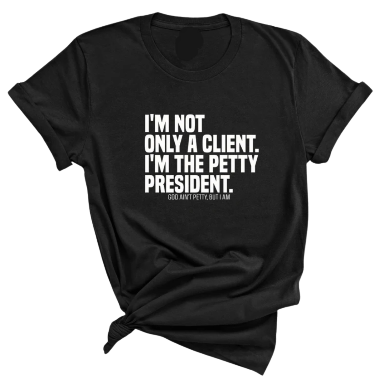I'm not only a Client. I'm the Petty President Unisex Tee-T-Shirt-The Original God Ain't Petty But I Am