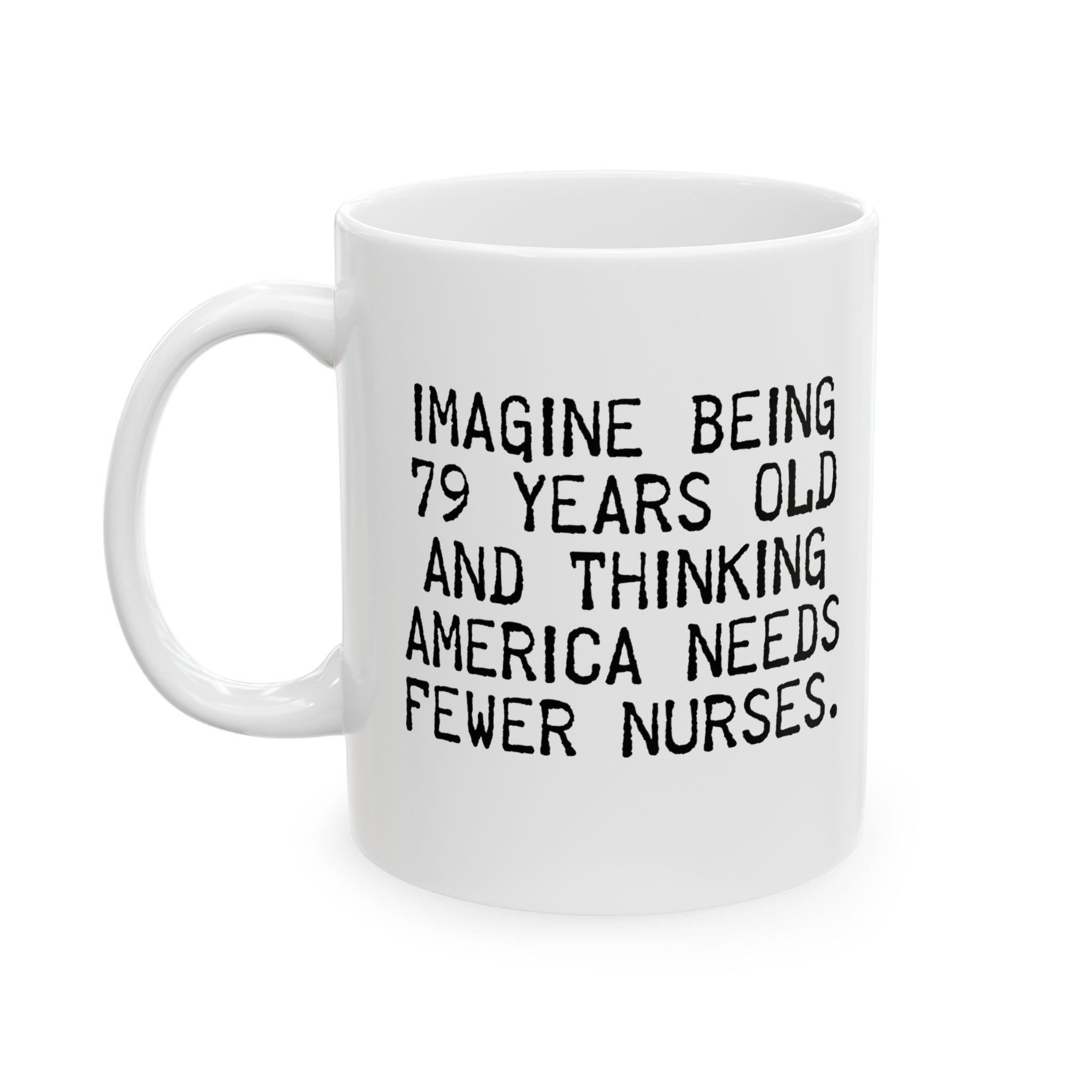 Imagine Being 79 Years Old and Thinking America Needs Fewer Nurses Mug 11oz (White & Black)-Mug-The Original God Ain't Petty But I Am