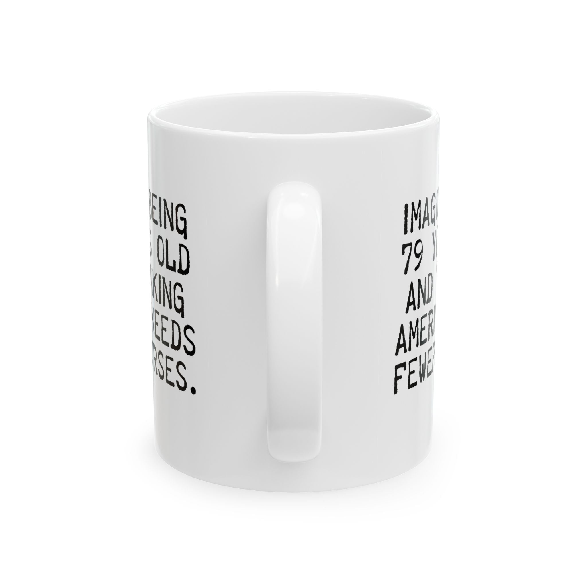 Imagine Being 79 Years Old and Thinking America Needs Fewer Nurses Mug 11oz (White & Black)-Mug-The Original God Ain't Petty But I Am