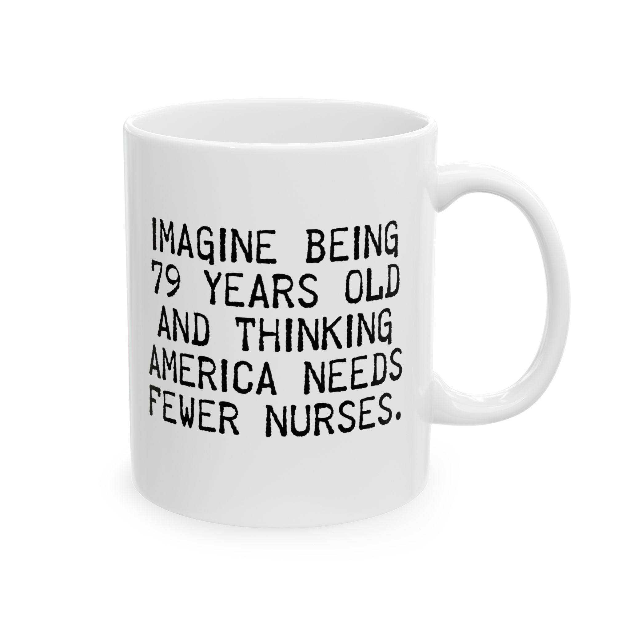 Imagine Being 79 Years Old and Thinking America Needs Fewer Nurses Mug 11oz (White & Black)-Mug-The Original God Ain't Petty But I Am