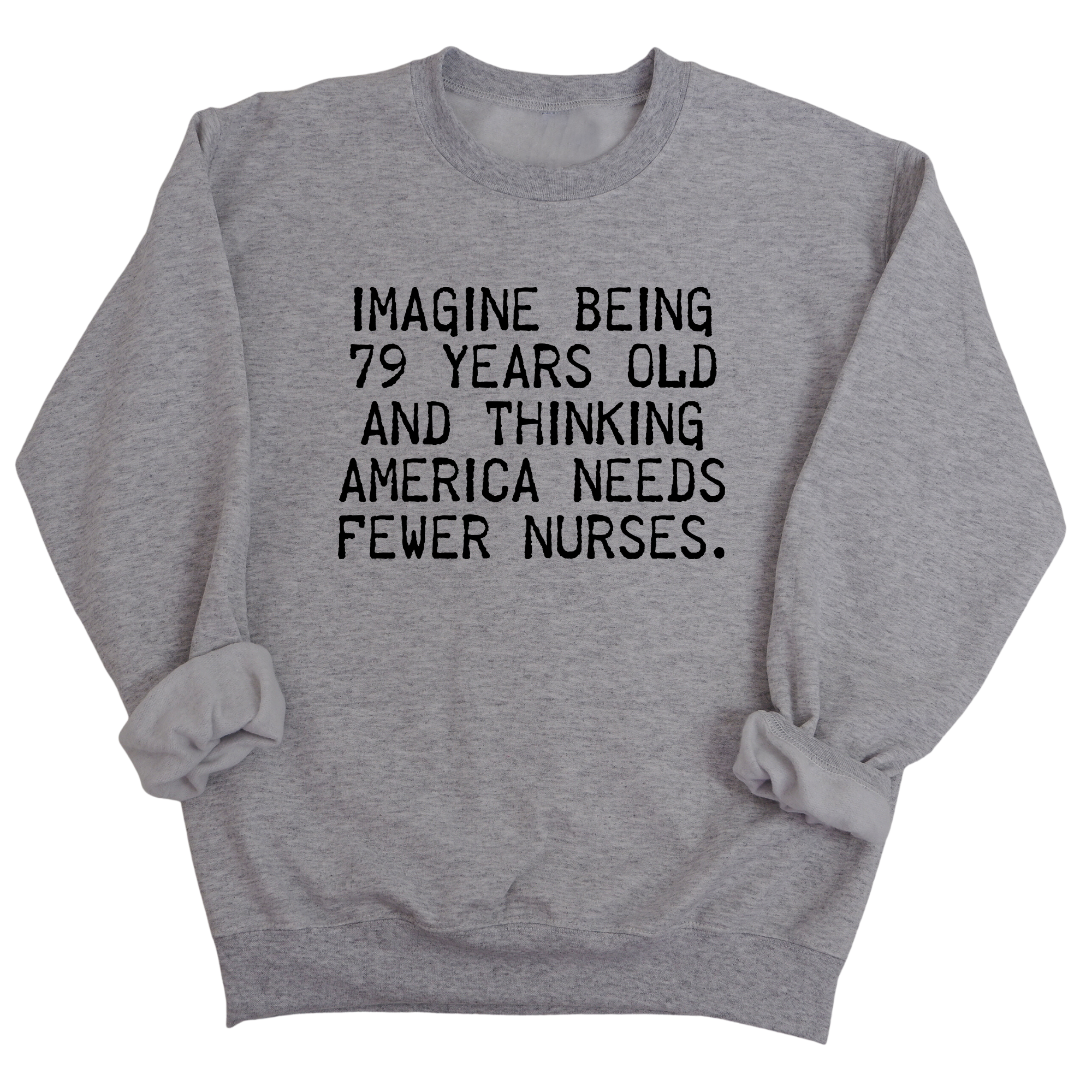 Imagine Being 79 Years Old and Thinking America Needs Fewer Nurses Unisex Sweatshirt-Sweatshirt-The Original God Ain't Petty But I Am